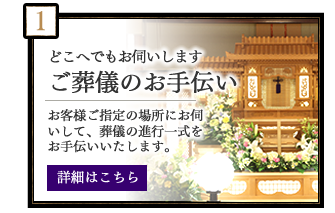 どこへでもお伺いします　ご葬儀のお手伝い　お客様ご指定の場所にお伺いして、葬儀の進行一式をお手伝いいたします。　詳細はこちら