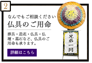 なんでもご相談ください　仏具のご用命　葬具・造花・仏具・仏壇・墓石など、仏具のご用命も承ります。　詳細はこちら