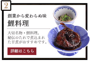 創業から変わらぬ味　鯉料理　大切名物・鯉料理。秘伝のたれで煮込まれた甘煮がおすすめです。　詳細はこちら